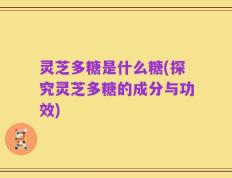 灵芝多糖是什么糖(探究灵芝多糖的成分与功效)