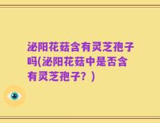泌阳花菇含有灵芝孢子吗(泌阳花菇中是否含有灵芝孢子？)