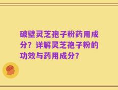 破壁灵芝孢子粉药用成分？详解灵芝孢子粉的功效与药用成分？