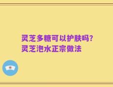 灵芝多糖可以护肤吗？灵芝泡水正宗做法