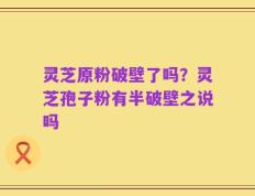 灵芝原粉破壁了吗？灵芝孢子粉有半破壁之说吗
