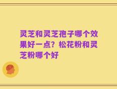 灵芝和灵芝孢子哪个效果好一点？松花粉和灵芝粉哪个好