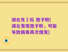 湖北先秾坛 孢子粉(湖北发现孢子粉，可能导致病毒再次爆发)
