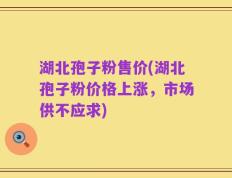 湖北孢子粉售价(湖北孢子粉价格上涨，市场供不应求)