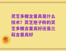 灵芝多糖含量高是什么技术？灵芝孢子粉的灵芝多糖含量高好还是三萜含量高好