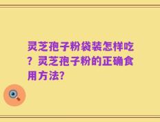 灵芝孢子粉袋装怎样吃？灵芝孢子粉的正确食用方法？