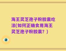 海王灵芝孢子粉胶囊吃法(如何正确食用海王灵芝孢子粉胶囊？)