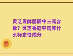 灵芝发酵菌质中三萜含量？灵芝香菇平菇有什么标志性成分