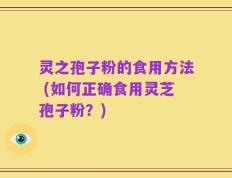 灵之孢子粉的食用方法 (如何正确食用灵芝孢子粉？)