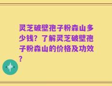 灵芝破壁孢子粉森山多少钱？了解灵芝破壁孢子粉森山的价格及功效？