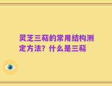 灵芝三萜的常用结构测定方法？什么是三萜