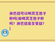 淋巴结可以喝灵芝孢子粉吗(能喝灵芝孢子粉吗？淋巴结是否受益？)