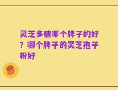 灵芝多糖哪个牌子的好？哪个牌子的灵芝孢子粉好