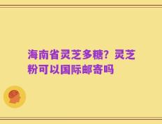 海南省灵芝多糖？灵芝粉可以国际邮寄吗
