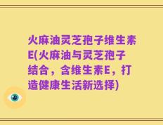 火麻油灵芝孢子维生素E(火麻油与灵芝孢子结合，含维生素E，打造健康生活新选择)