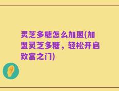 灵芝多糖怎么加盟(加盟灵芝多糖，轻松开启致富之门)