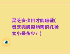 灵芝多少目才能破壁(灵芝壳破裂所需的孔径大小是多少？)