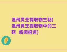 温州灵芝提取物三萜(温州灵芝提取物中的三萜  新闻报道)