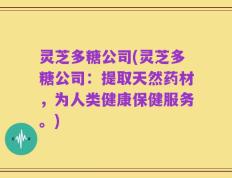 灵芝多糖公司(灵芝多糖公司：提取天然药材，为人类健康保健服务。)