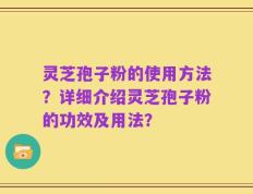 灵芝孢子粉的使用方法？详细介绍灵芝孢子粉的功效及用法？