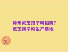 漳州灵芝孢子粉招商？灵芝孢子粉生产基地