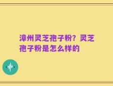 漳州灵芝孢子粉？灵芝孢子粉是怎么样的