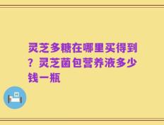 灵芝多糖在哪里买得到？灵芝菌包营养液多少钱一瓶