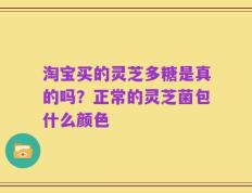 淘宝买的灵芝多糖是真的吗？正常的灵芝菌包什么颜色