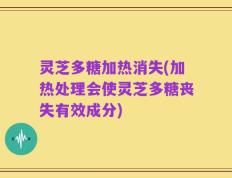 灵芝多糖加热消失(加热处理会使灵芝多糖丧失有效成分)