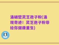 涌破壁灵芝孢子粉(涌现奇迹！灵芝孢子粉带给你健康重生)