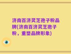 济南百济灵芝孢子粉品牌(济南百济灵芝孢子粉，重塑品牌形象)
