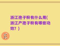 浙江孢子粉有什么用(浙江产孢子粉有哪些功效？)