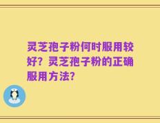 灵芝孢子粉何时服用较好？灵芝孢子粉的正确服用方法？