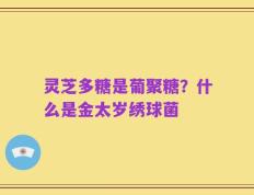 灵芝多糖是葡聚糖？什么是金太岁绣球菌