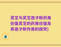 灵芝与灵芝孢子粉药用价值灵芝的药用价值及其孢子粉作用的探究)