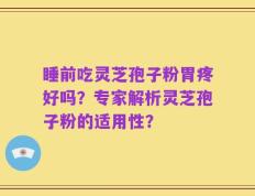 睡前吃灵芝孢子粉胃疼好吗？专家解析灵芝孢子粉的适用性？