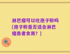 淋巴瘤可以吃孢子粉吗(孢子粉是否适合淋巴瘤患者食用？)