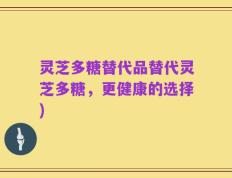 灵芝多糖替代品替代灵芝多糖，更健康的选择)