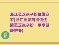 浙江灵芝孢子粉批发商家(浙江批发商提供优质灵芝孢子粉，尽享健康护身)