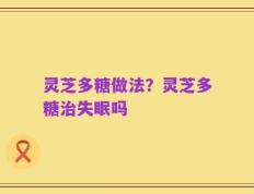 灵芝多糖做法？灵芝多糖治失眠吗