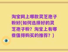 淘宝网上哪款灵芝孢子粉好(如何选择好的灵芝孢子粉？淘宝上有哪些值得购买的推荐？)