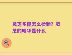 灵芝多糖怎么检验？灵芝的精华是什么