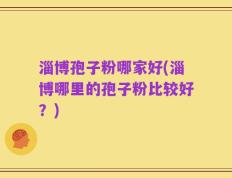淄博孢子粉哪家好(淄博哪里的孢子粉比较好？)