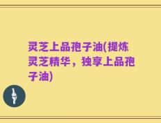 灵芝上品孢子油(提炼灵芝精华，独享上品孢子油)