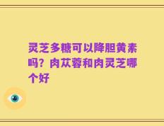 灵芝多糖可以降胆黄素吗？肉苁蓉和肉灵芝哪个好