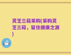 灵芝三萜采购(采购灵芝三萜，留住健康之源)