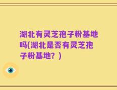湖北有灵芝孢子粉基地吗(湖北是否有灵芝孢子粉基地？)