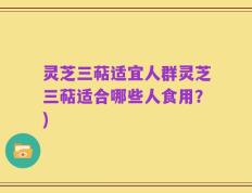 灵芝三萜适宜人群灵芝三萜适合哪些人食用？)