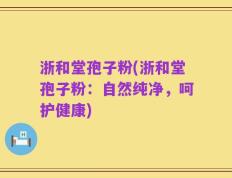 浙和堂孢子粉(浙和堂孢子粉：自然纯净，呵护健康)
