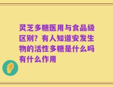 灵芝多糖医用与食品级区别？有人知道安发生物的活性多糖是什么吗有什么作用